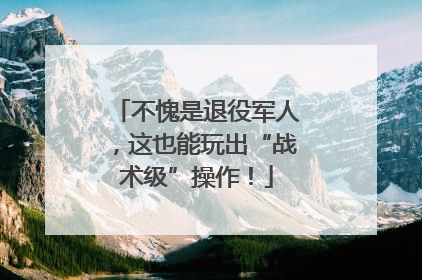 不愧是退役军人，这也能玩出“战术级”操作！
