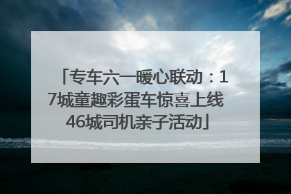 专车六一暖心联动：17城童趣彩蛋车惊喜上线 46城司机亲子活动