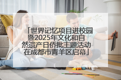 世界记忆项目进校园暨2025年文化和自然遗产日侨批主题活动在成都市青羊区启幕