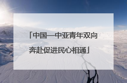 中国—中亚青年双向奔赴促进民心相通