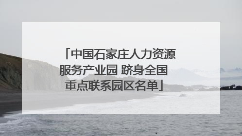 中国石家庄人力资源服务产业园 跻身全国重点联系园区名单