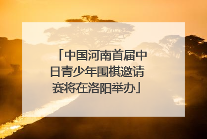 中国河南首届中日青少年围棋邀请赛将在洛阳举办