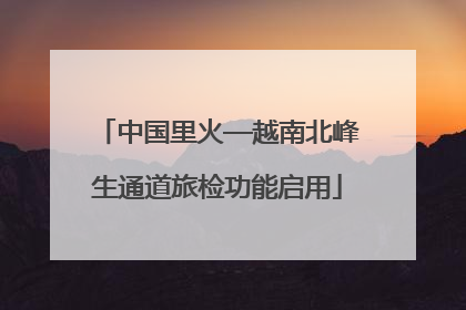 中国里火—越南北峰生通道旅检功能启用