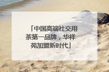 中国高端社交用茶第一品牌，华祥苑加盟新时代