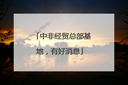 中非经贸总部基地，有好消息