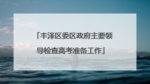 丰泽区委区政府主要领导检查高考准备工作