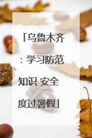乌鲁木齐：学习防范知识 安全度过暑假