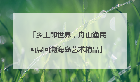 乡土即世界，舟山渔民画展回溯海岛艺术精品