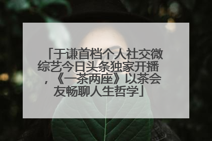 于谦首档个人社交微综艺今日头条独家开播，《一茶两座》以茶会友畅聊人生哲学