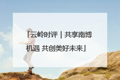 云岭时评｜共享南博机遇 共创美好未来
