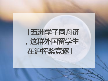 五洲学子同舟济，这群外国留学生在沪挥桨竞逐