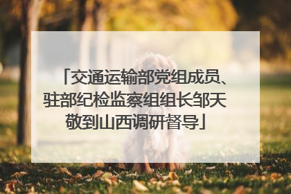 交通运输部党组成员、驻部纪检监察组组长邹天敬到山西调研督导