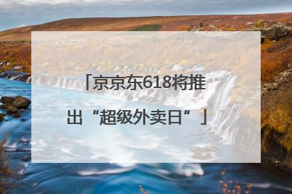 京京东618将推出“超级外卖日”