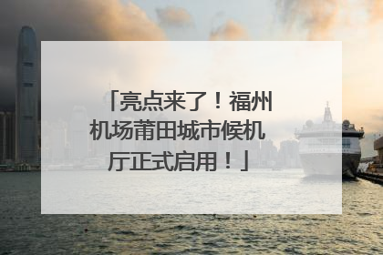 亮点来了！福州机场莆田城市候机厅正式启用！