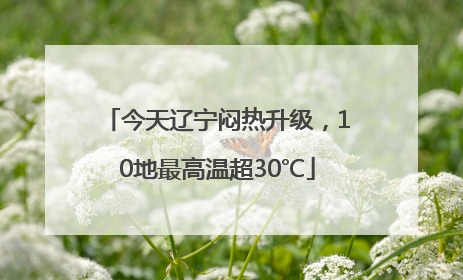 今天辽宁闷热升级，10地最高温超30℃