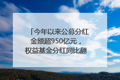 今年以来公募分红金额超950亿元，权益基金分红同比翻倍｜招财猫