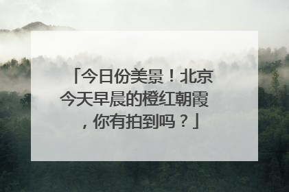 今日份美景！北京今天早晨的橙红朝霞，你有拍到吗？