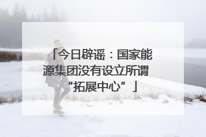 今日辟谣：国家能源集团没有设立所谓“拓展中心”