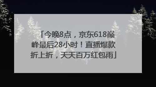 今晚8点，京东618巅峰最后28小时！直播爆款折上折，天天百万红包雨