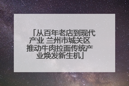 从百年老店到现代产业 兰州市城关区推动牛肉拉面传统产业焕发新生机