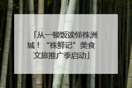 从一顿饭读懂株洲城！“株鲜记”美食文旅推广季启动