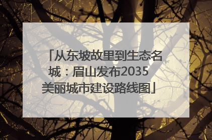 从东坡故里到生态名城：眉山发布2035美丽城市建设路线图