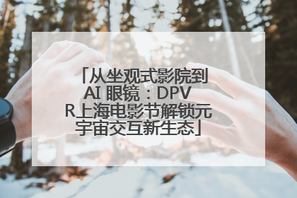 从坐观式影院到 AI 眼镜：DPVR上海电影节解锁元宇宙交互新生态