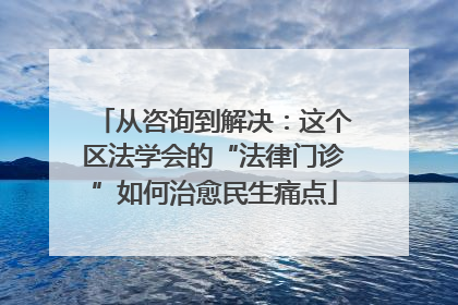 从咨询到解决：这个区法学会的“法律门诊”如何治愈民生痛点