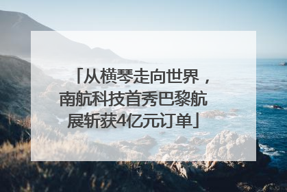从横琴走向世界，南航科技首秀巴黎航展斩获4亿元订单
