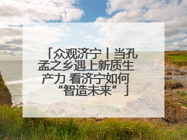 众观济宁丨当孔孟之乡遇上新质生产力 看济宁如何“智造未来”
