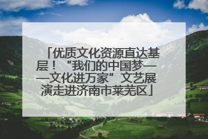 优质文化资源直达基层！“我们的中国梦——文化进万家”文艺展演走进济南市莱芜区