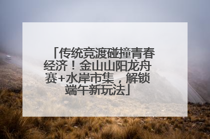 传统竞渡碰撞青春经济！金山山阳龙舟赛+水岸市集，解锁端午新玩法