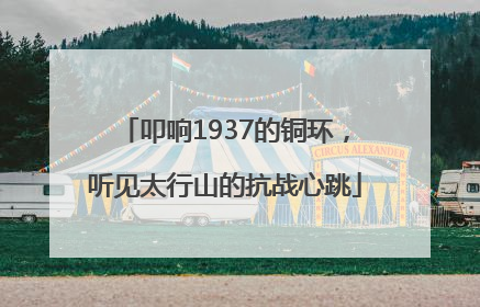 叩响1937的铜环，听见太行山的抗战心跳
