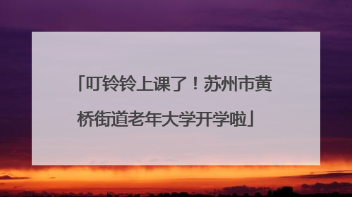 叮铃铃上课了！苏州市黄桥街道老年大学开学啦