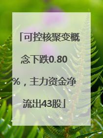 可控核聚变概念下跌0.80%，主力资金净流出43股