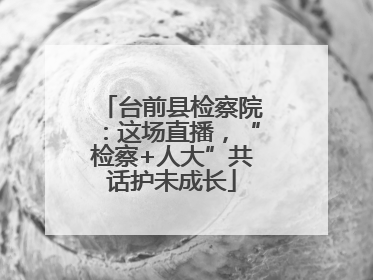 台前县检察院：这场直播，“检察+人大”共话护未成长