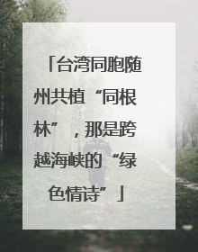 台湾同胞随州共植“同根林”，那是跨越海峡的“绿色情诗”