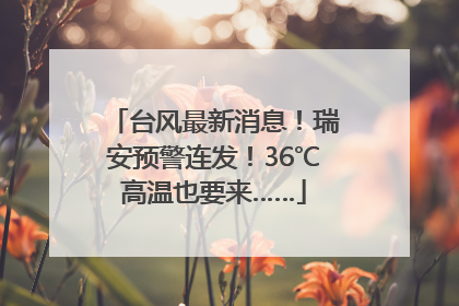 台风最新消息！瑞安预警连发！36℃高温也要来……