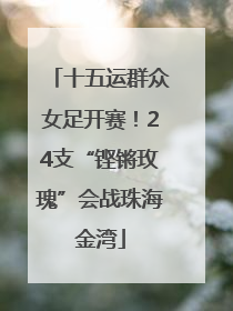 十五运群众女足开赛！24支“铿锵玫瑰”会战珠海金湾