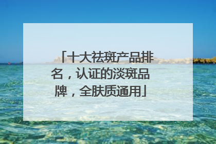 十大祛斑产品排名，认证的淡斑品牌，全肤质通用