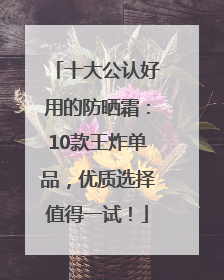 十大公认好用的防晒霜：10款王炸单品，优质选择值得一试！