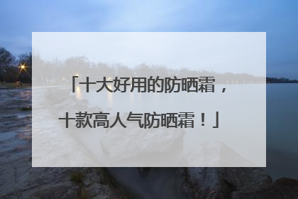 十大好用的防晒霜，十款高人气防晒霜！