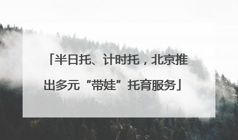 半日托、计时托，北京推出多元“带娃”托育服务