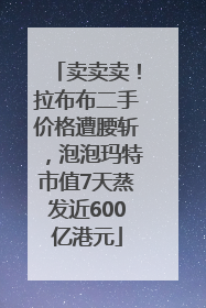 卖卖卖！拉布布二手价格遭腰斩，泡泡玛特市值7天蒸发近600亿港元