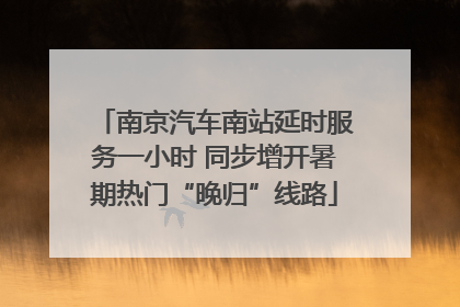 南京汽车南站延时服务一小时 同步增开暑期热门“晚归”线路
