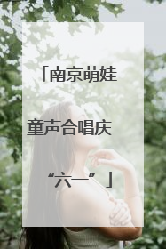南京萌娃童声合唱庆“六一”