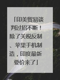 印美贸易谈判过招不断！除了关税反制、苹果手机制造，印度最新要价来了