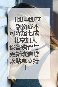即申即享、融资成本可降超七成 北京加大设备购置与更新改造贷款贴息支持