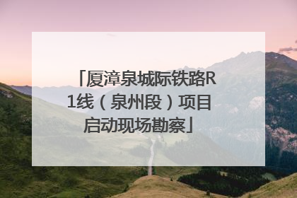 厦漳泉城际铁路R1线（泉州段）项目启动现场勘察
