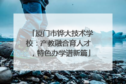 厦门市铧大技术学校：产教融合育人才，特色办学谱新篇